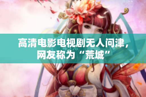 高清电影电视剧无人问津，网友称为“荒城”