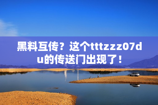 黑料互传？这个tttzzz07du的传送门出现了！