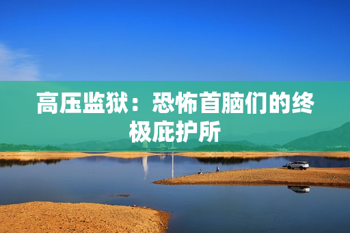 高压监狱：恐怖首脑们的终极庇护所