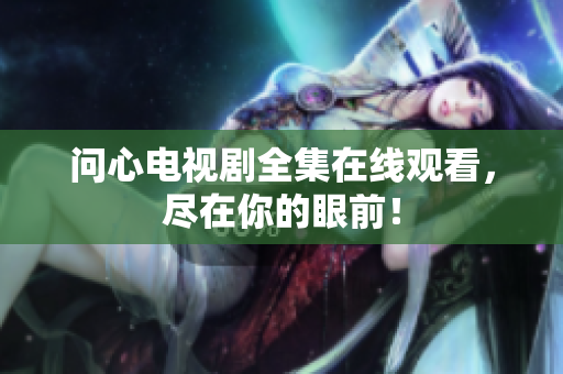 问心电视剧全集在线观看，尽在你的眼前！