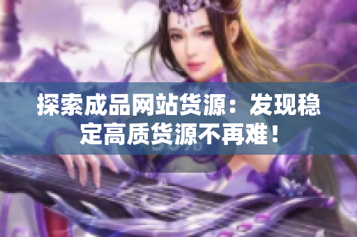 探索成品网站货源：发现稳定高质货源不再难！