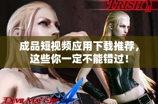 成品短视频应用下载推荐，这些你一定不能错过！