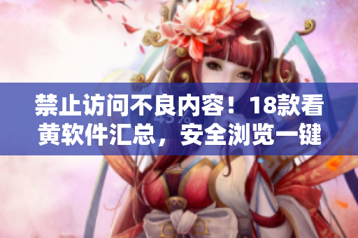 禁止访问不良内容！18款看黄软件汇总，安全浏览一键实现