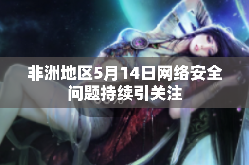 非洲地区5月14日网络安全问题持续引关注