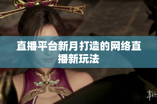 直播平台新月打造的网络直播新玩法