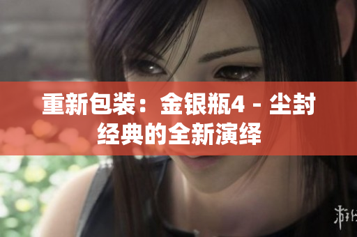 重新包装：金银瓶4 - 尘封经典的全新演绎