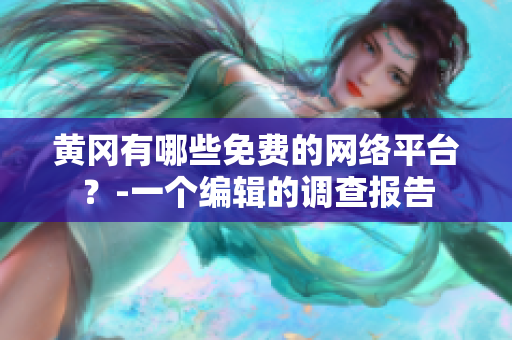 黄冈有哪些免费的网络平台？-一个编辑的调查报告