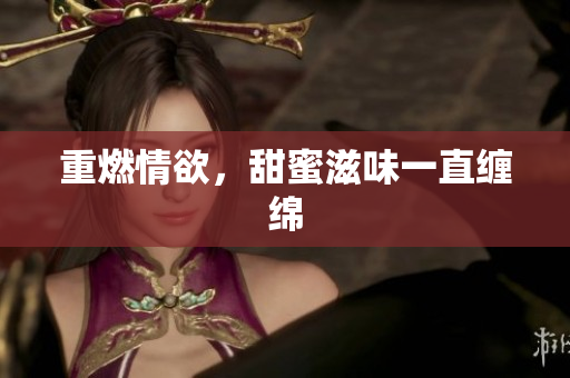 重燃情欲，甜蜜滋味一直缠绵