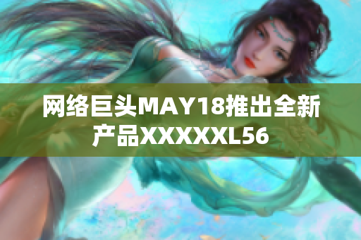 网络巨头MAY18推出全新产品XXXXXL56