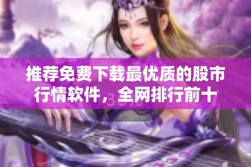 推荐免费下载最优质的股市行情软件，全网排行前十