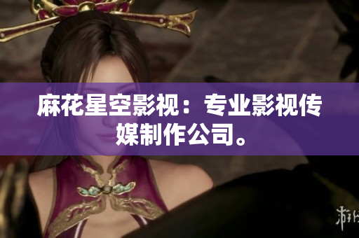 麻花星空影视：专业影视传媒制作公司。
