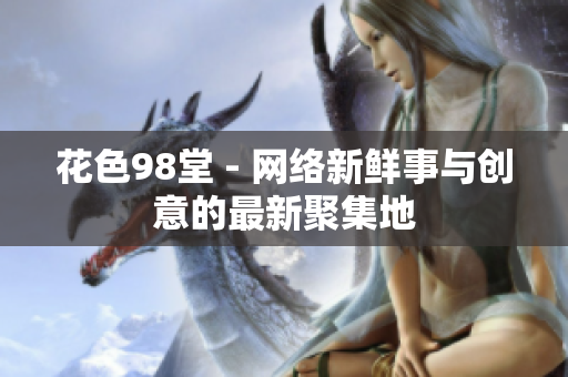 花色98堂 - 网络新鲜事与创意的最新聚集地