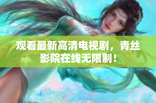观看最新高清电视剧，青丝影院在线无限制！