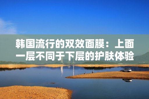 韩国流行的双效面膜：上面一层不同于下层的护肤体验