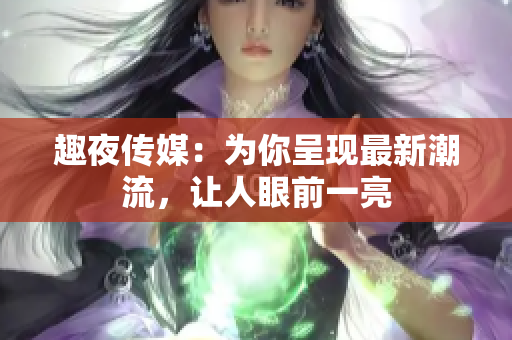 趣夜传媒：为你呈现最新潮流，让人眼前一亮