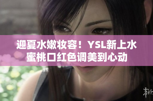 迎夏水嫩妆容！YSL新上水蜜桃口红色调美到心动