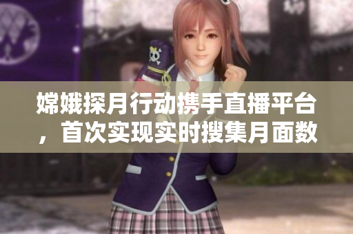 嫦娥探月行动携手直播平台，首次实现实时搜集月面数据直播