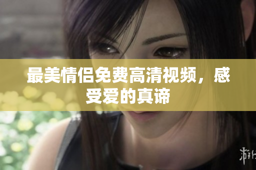 最美情侣免费高清视频，感受爱的真谛