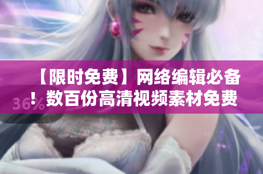 【限时免费】网络编辑必备！数百份高清视频素材免费下载！