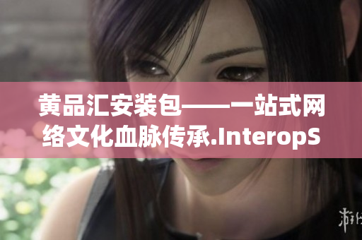 黄品汇安装包——一站式网络文化血脉传承.InteropServices