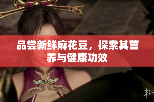 品尝新鲜麻花豆，探索其营养与健康功效
