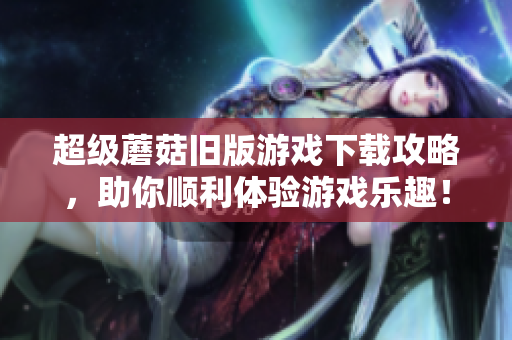 超级蘑菇旧版游戏下载攻略，助你顺利体验游戏乐趣！