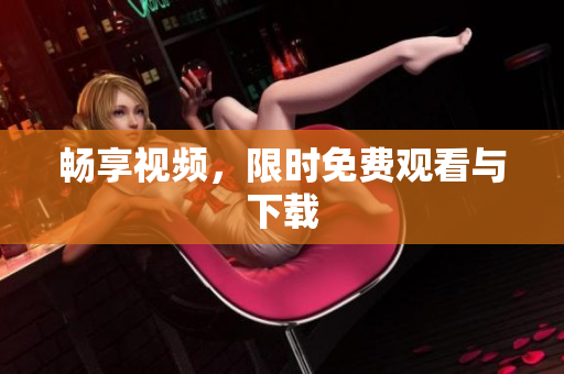 畅享视频，限时免费观看与下载