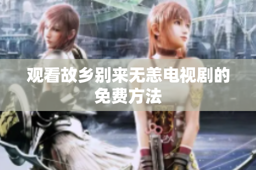 观看故乡别来无恙电视剧的免费方法