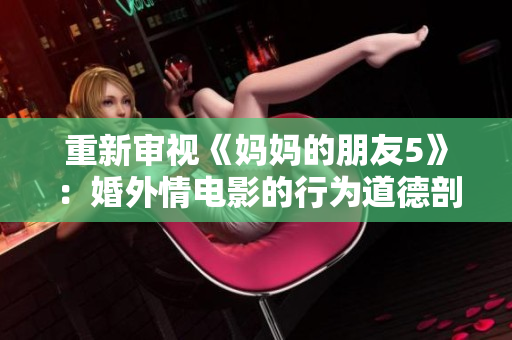 重新审视《妈妈的朋友5》：婚外情电影的行为道德剖析