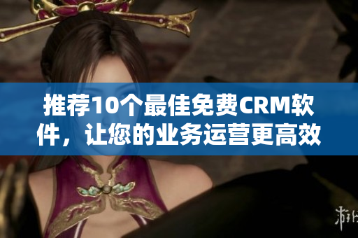 推荐10个最佳免费CRM软件，让您的业务运营更高效！