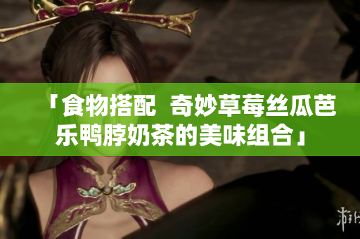 「食物搭配  奇妙草莓丝瓜芭乐鸭脖奶茶的美味组合」