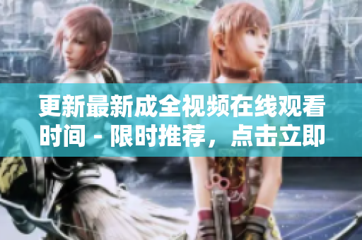 更新最新成全视频在线观看时间 - 限时推荐，点击立即观看