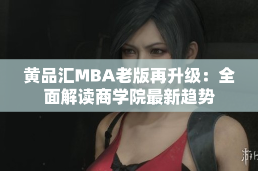 黄品汇MBA老版再升级：全面解读商学院最新趋势