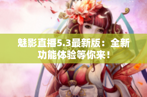 魅影直播5.3最新版：全新功能体验等你来！