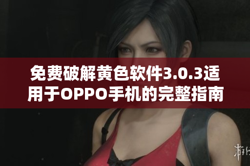 免费破解黄色软件3.0.3适用于OPPO手机的完整指南