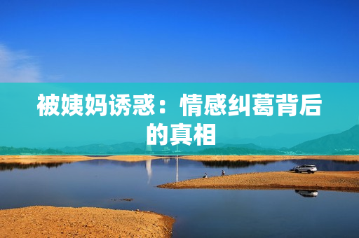 被姨妈诱惑：情感纠葛背后的真相