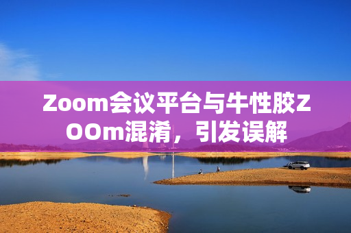 Zoom会议平台与牛性胶ZOOm混淆，引发误解
