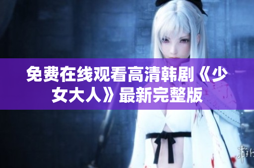 免费在线观看高清韩剧《少女大人》最新完整版