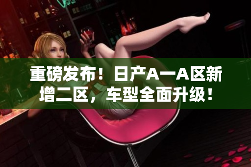 重磅发布！日产A一A区新增二区，车型全面升级！