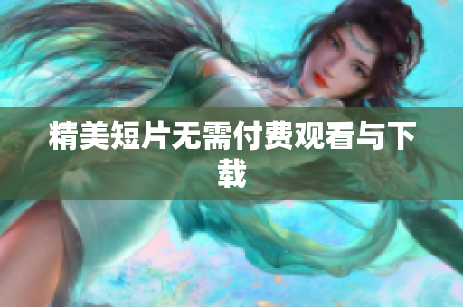 精美短片无需付费观看与下载