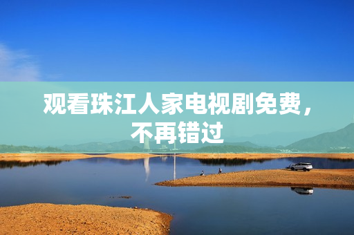 观看珠江人家电视剧免费，不再错过