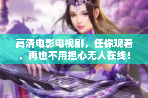 高清电影电视剧，任你观看，再也不用担心无人在线！