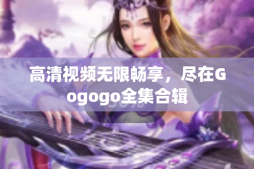 高清视频无限畅享，尽在Gogogo全集合辑