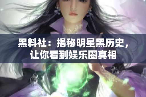 黑料社：揭秘明星黑历史，让你看到娱乐圈真相