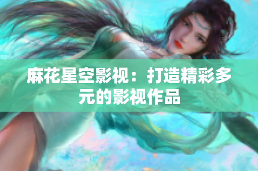 麻花星空影视：打造精彩多元的影视作品