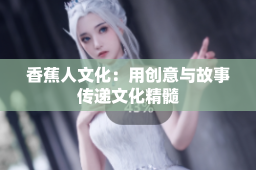 香蕉人文化：用创意与故事传递文化精髓