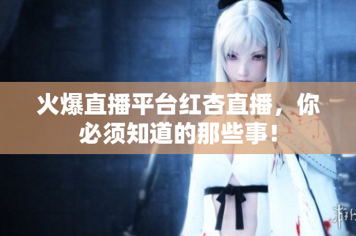 火爆直播平台红杏直播，你必须知道的那些事！