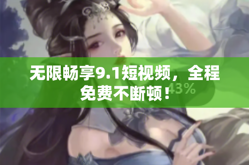 无限畅享9.1短视频，全程免费不断顿！