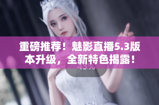 重磅推荐！魅影直播5.3版本升级，全新特色揭露！