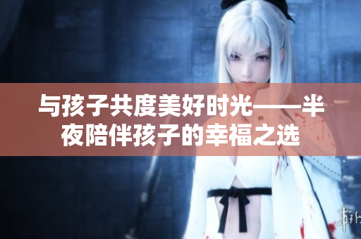 与孩子共度美好时光——半夜陪伴孩子的幸福之选